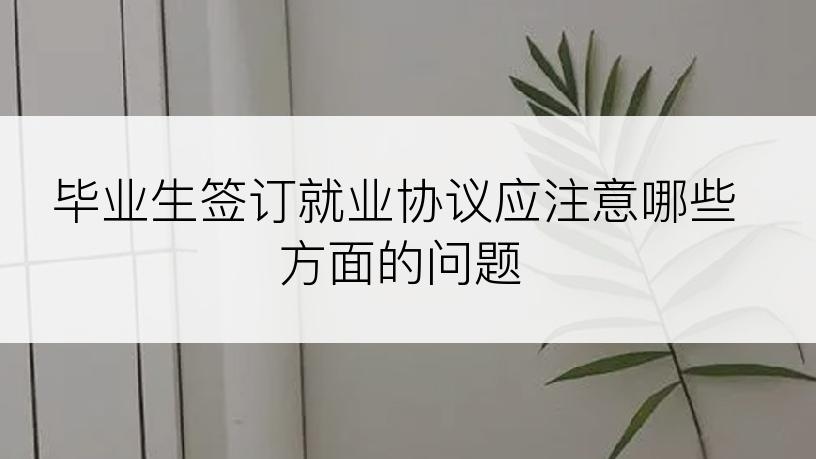 毕业生签订就业协议应注意哪些方面的问题