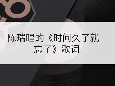 陈瑞唱的《时间久了就忘了》歌词