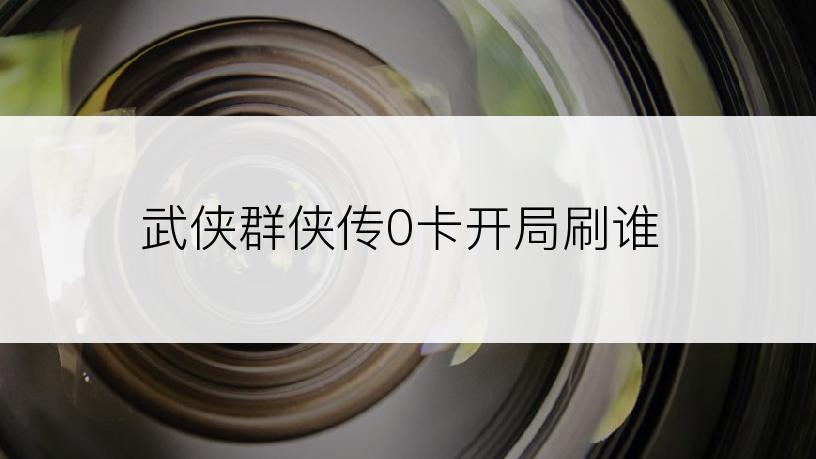 武侠群侠传0卡开局刷谁