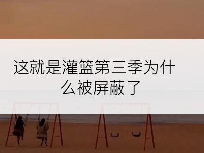 这就是灌篮第三季为什么被屏蔽了