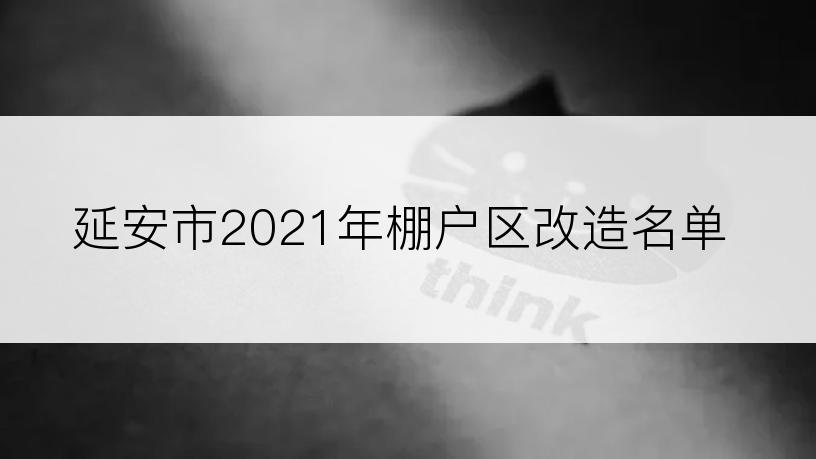 延安市2021年棚户区改造名单