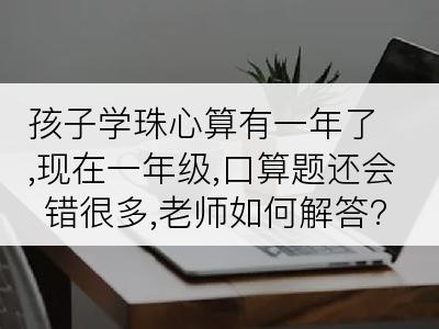 孩子学珠心算有一年了,现在一年级,口算题还会错很多,老师如何解答?