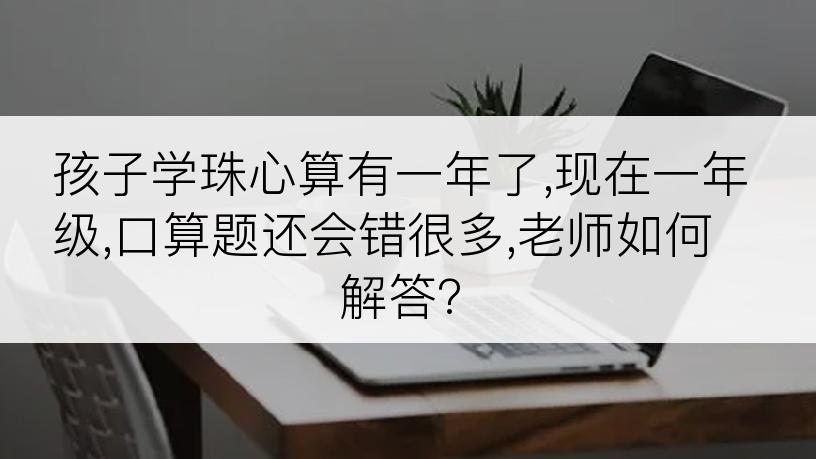 孩子学珠心算有一年了,现在一年级,口算题还会错很多,老师如何解答?