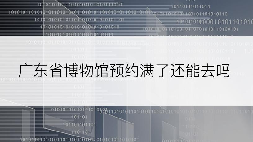 广东省博物馆预约满了还能去吗