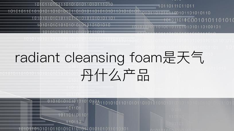 radiant cleansing foam是天气丹什么产品