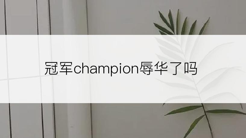 冠军champion辱华了吗