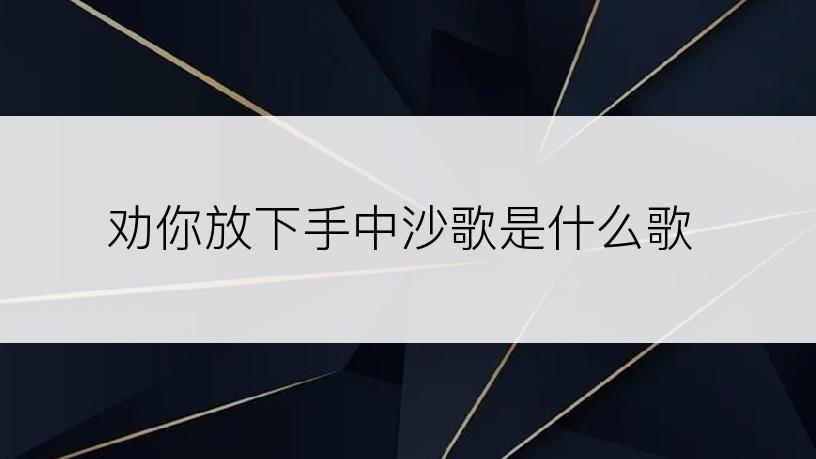 劝你放下手中沙歌是什么歌