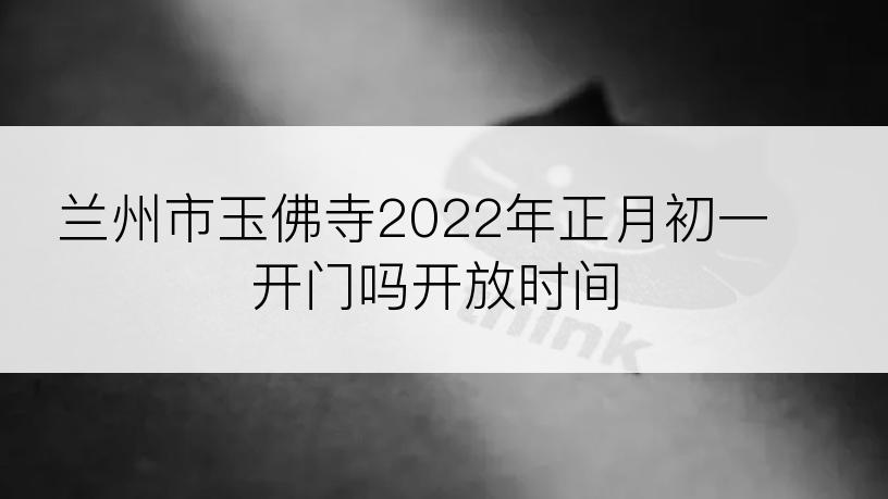 兰州市玉佛寺2022年正月初一开门吗开放时间