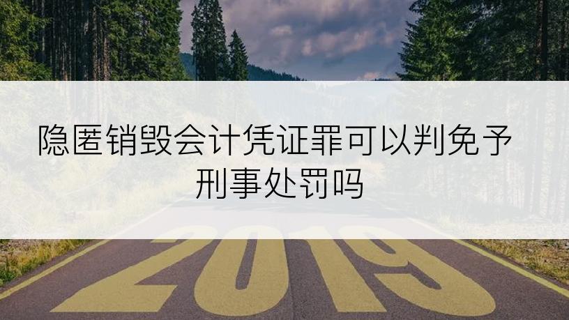 隐匿销毁会计凭证罪可以判免予刑事处罚吗