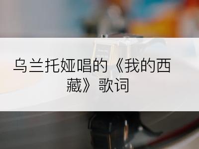 乌兰托娅唱的《我的西藏》歌词