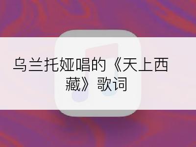 乌兰托娅唱的《天上西藏》歌词