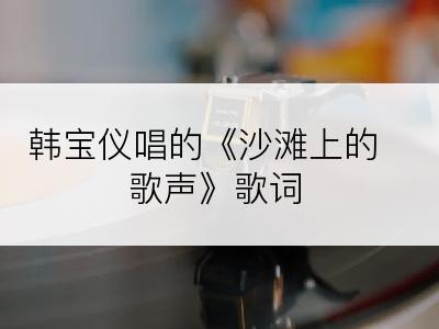 韩宝仪唱的《沙滩上的歌声》歌词