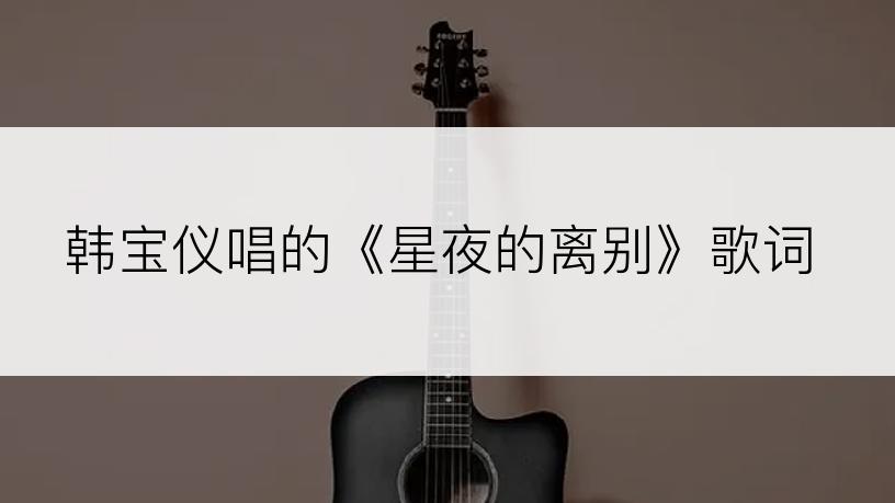 韩宝仪唱的《星夜的离别》歌词