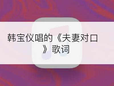 韩宝仪唱的《夫妻对口》歌词