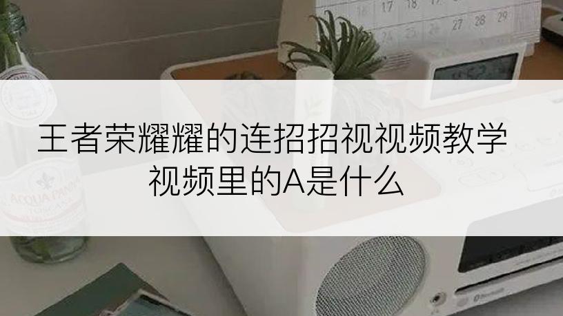 王者荣耀耀的连招招视视频教学视频里的A是什么