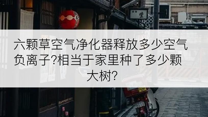 六颗草空气净化器释放多少空气负离子?相当于家里种了多少颗大树?