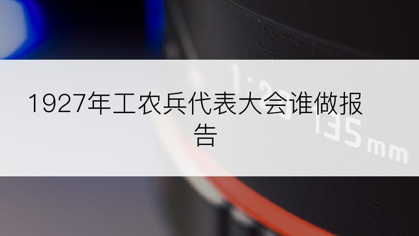 1927年工农兵代表大会谁做报告