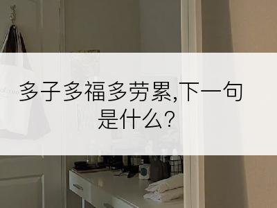 多子多福多劳累,下一句是什么?