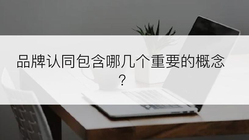 品牌认同包含哪几个重要的概念?