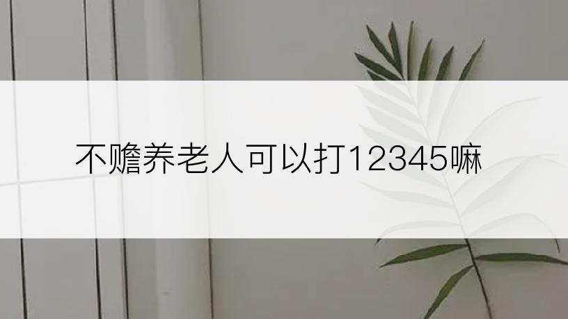 不赡养老人可以打12345嘛