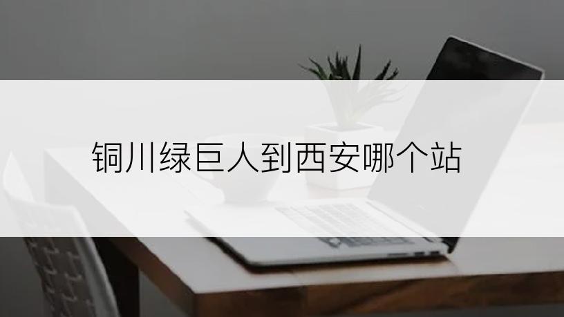 铜川绿巨人到西安哪个站