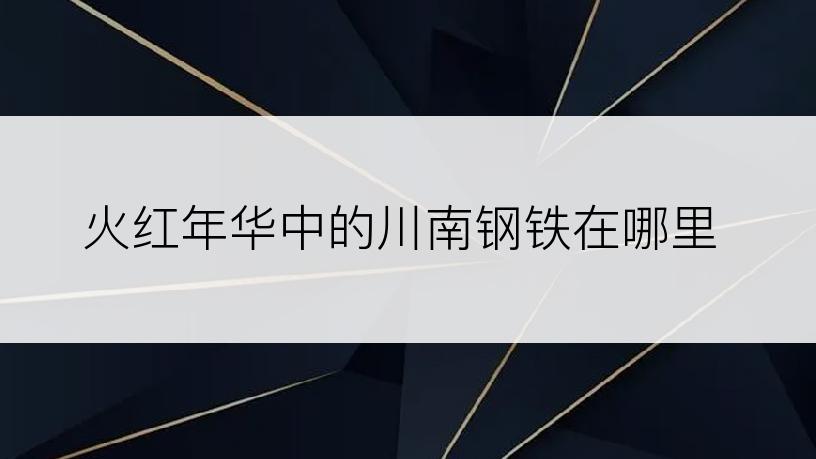 火红年华中的川南钢铁在哪里