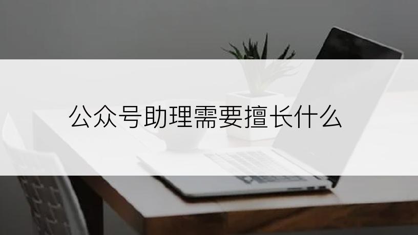 公众号助理需要擅长什么