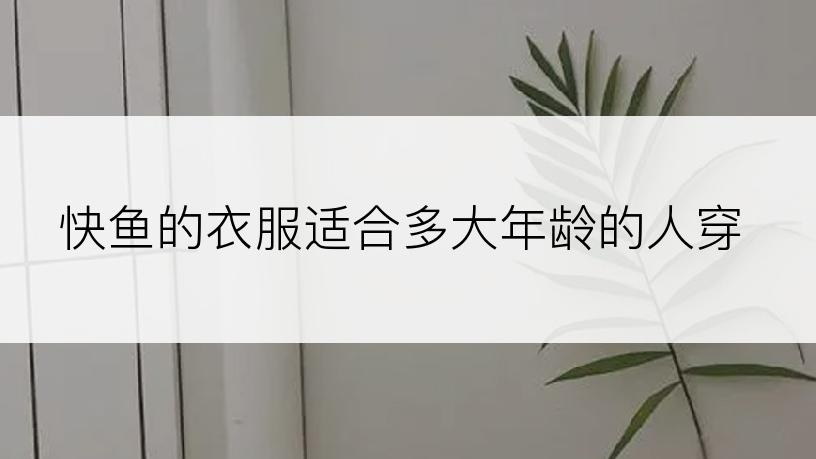 快鱼的衣服适合多大年龄的人穿