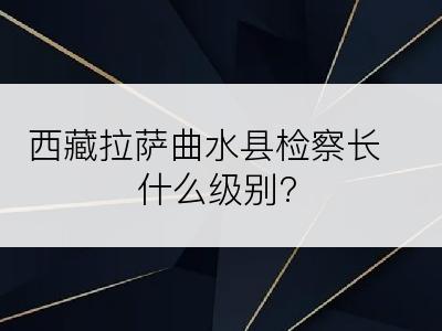 西藏拉萨曲水县检察长什么级别?