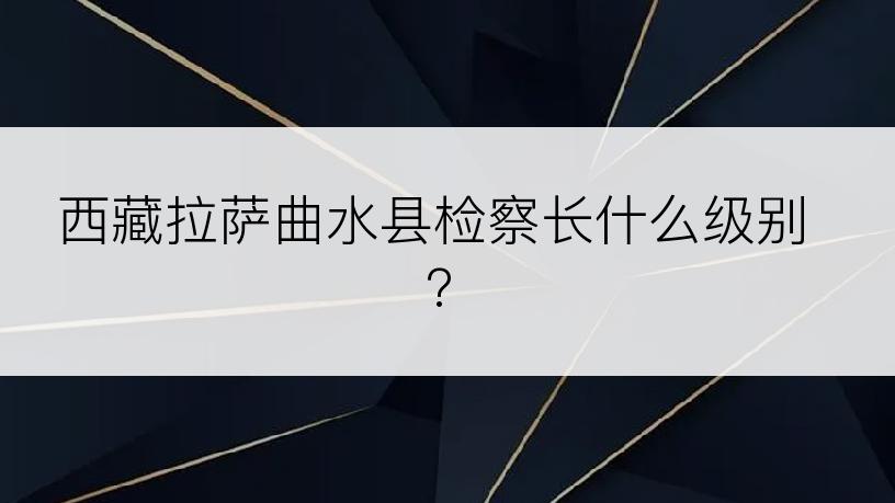 西藏拉萨曲水县检察长什么级别?