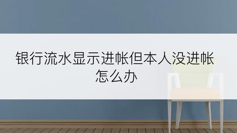 银行流水显示进帐但本人没进帐怎么办