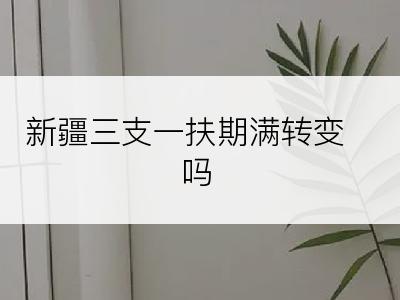 新疆三支一扶期满转变吗