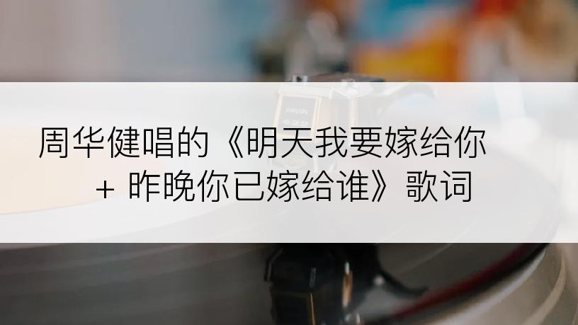 周华健唱的《明天我要嫁给你 + 昨晚你已嫁给谁》歌词