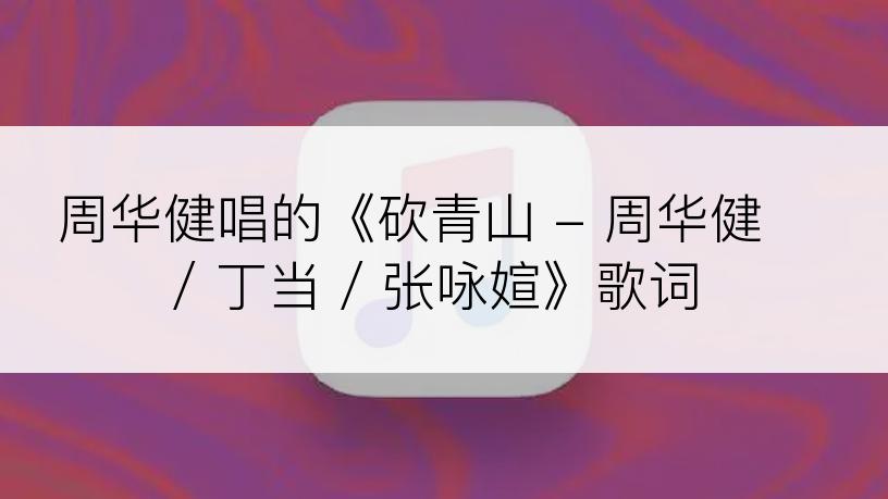 周华健唱的《砍青山 - 周华健 / 丁当 / 张咏媗》歌词