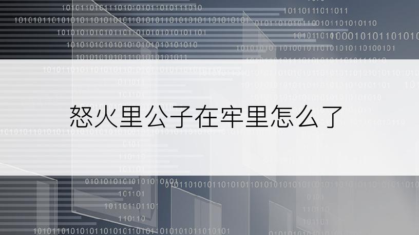 怒火里公子在牢里怎么了