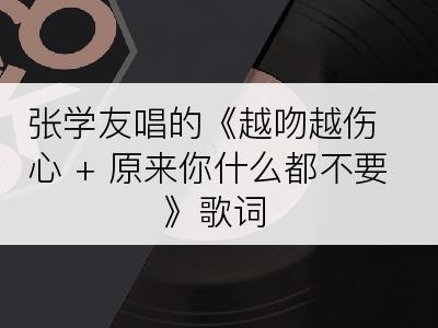 张学友唱的《越吻越伤心 + 原来你什么都不要》歌词