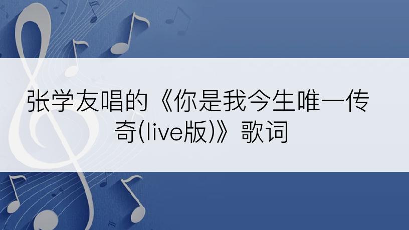 张学友唱的《你是我今生唯一传奇(live版)》歌词