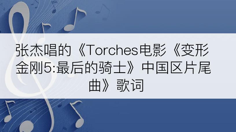 张杰唱的《Torches电影《变形金刚5:最后的骑士》中国区片尾曲》歌词