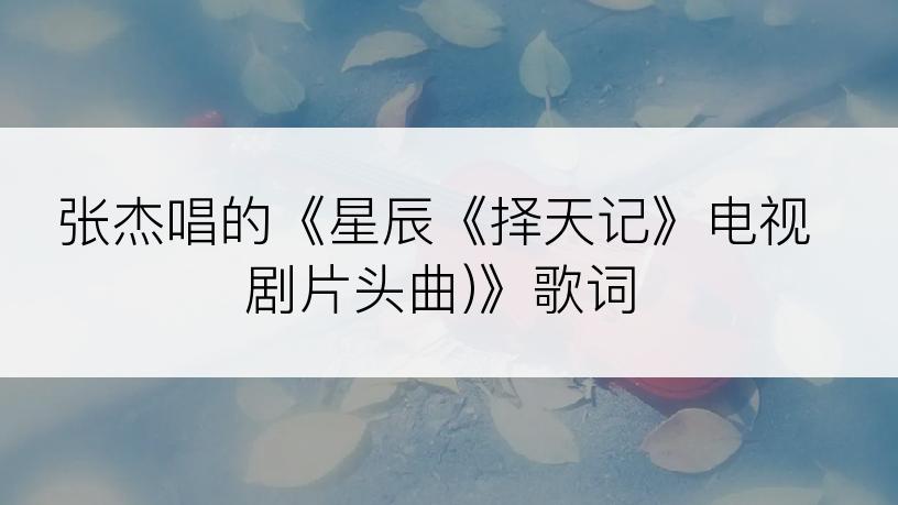 张杰唱的《星辰《择天记》电视剧片头曲)》歌词