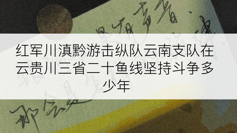 红军川滇黔游击纵队云南支队在云贵川三省二十鱼线坚持斗争多少年