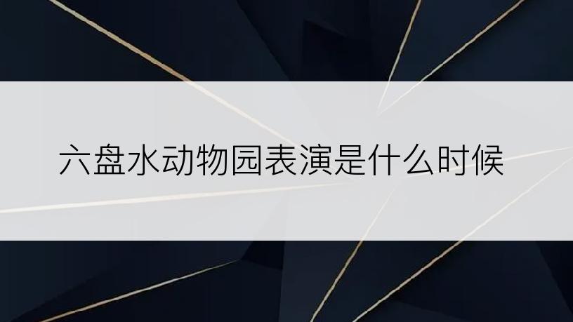 六盘水动物园表演是什么时候