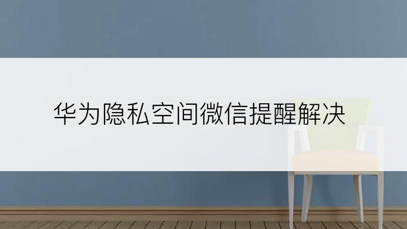 华为隐私空间微信提醒解决