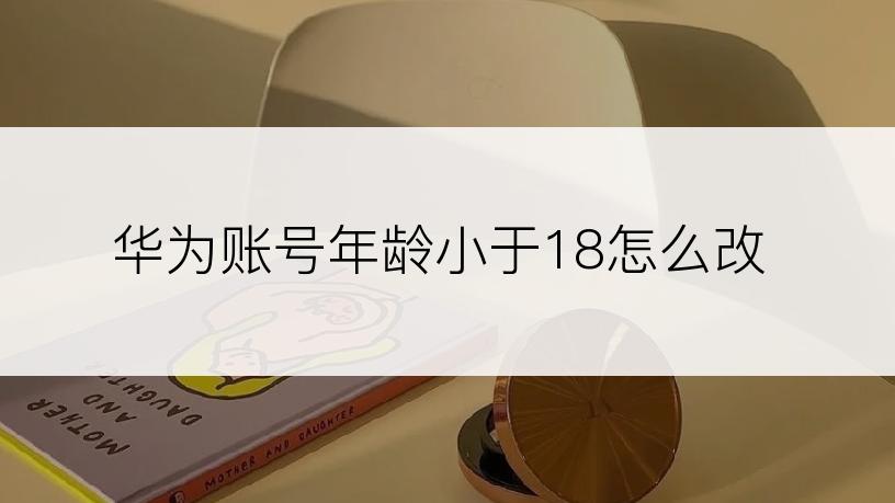 华为账号年龄小于18怎么改