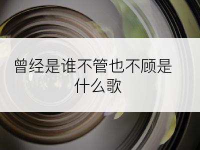 曾经是谁不管也不顾是什么歌