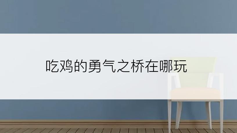 吃鸡的勇气之桥在哪玩