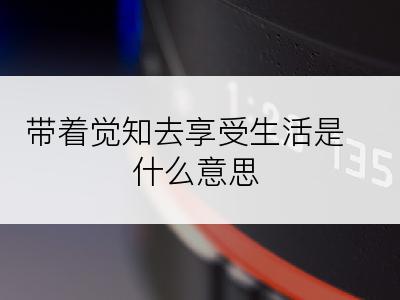 带着觉知去享受生活是什么意思