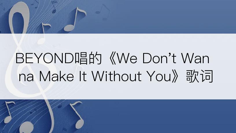 BEYOND唱的《We Don't Wanna Make It Without You》歌词