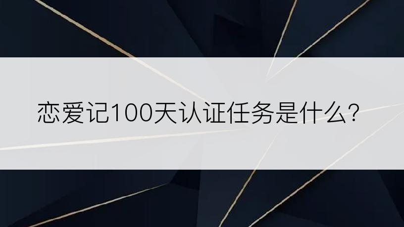 恋爱记100天认证任务是什么?