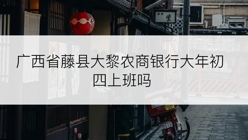 广西省藤县大黎农商银行大年初四上班吗