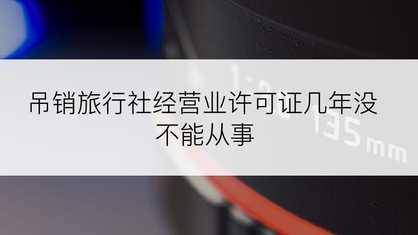 吊销旅行社经营业许可证几年没不能从事